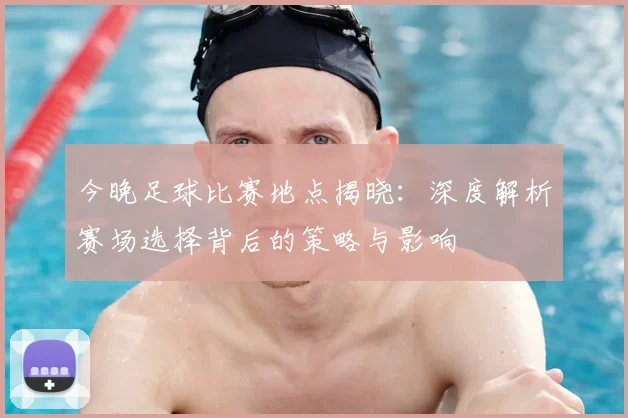 今晚足球比赛地点揭晓：深度解析赛场选择背后的策略与影响