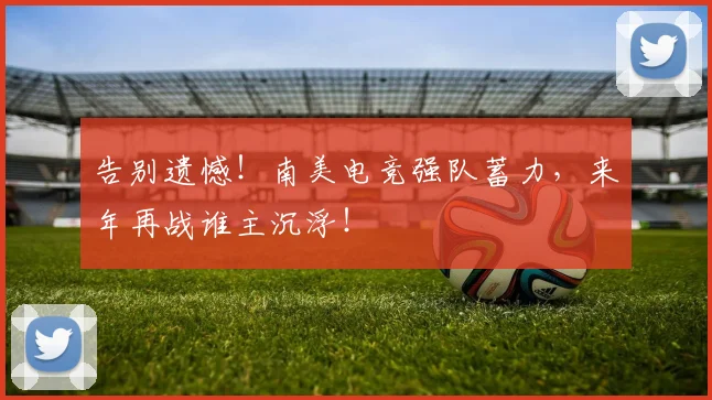 告别遗憾！南美电竞强队蓄力，来年再战谁主沉浮！