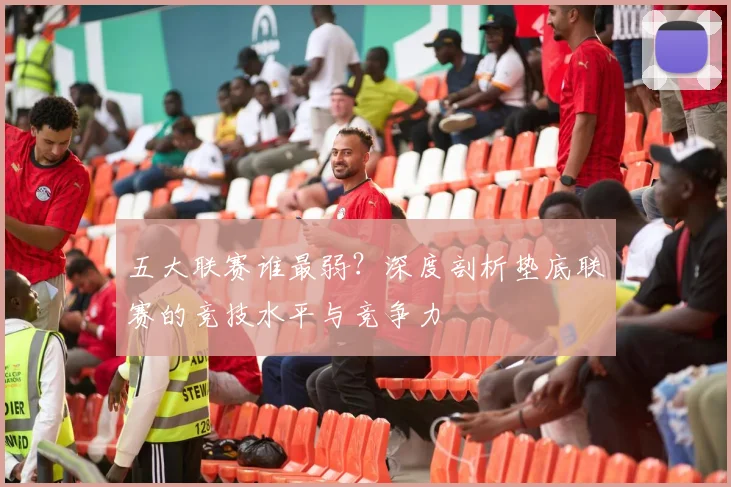 五大联赛谁最弱?深度剖析垫底联赛的竞技水平与竞争力