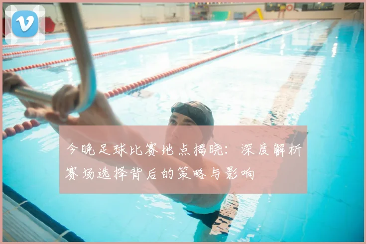 今晚足球比赛地点揭晓：深度解析赛场选择背后的策略与影响