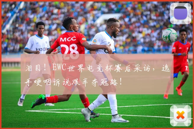泪目！EWC世界电竞杯赛后采访，选手哽咽诉说艰辛夺冠路！