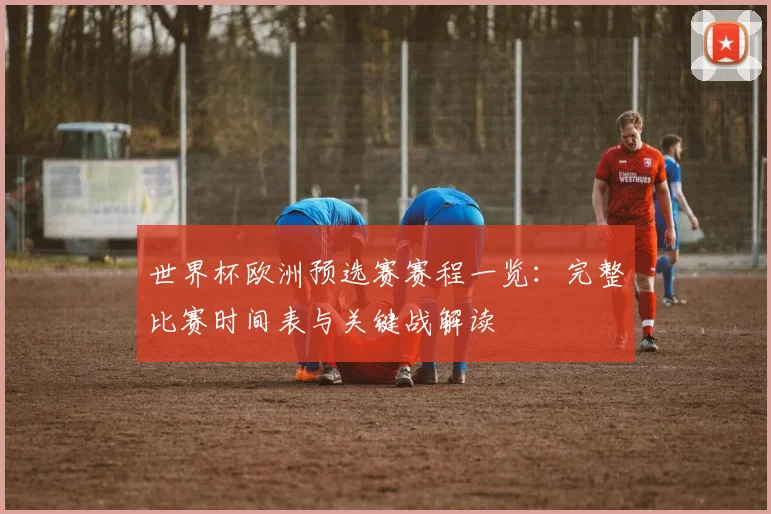 世界杯欧洲预选赛赛程一览：完整比赛时间表与关键战解读