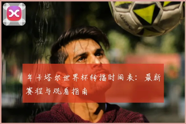 年卡塔尔世界杯转播时间表：最新赛程与观看指南