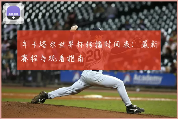 年卡塔尔世界杯转播时间表：最新赛程与观看指南