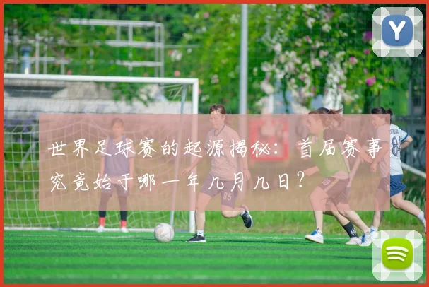 世界足球赛的起源揭秘:首届赛事究竟始于哪一年几月几日?