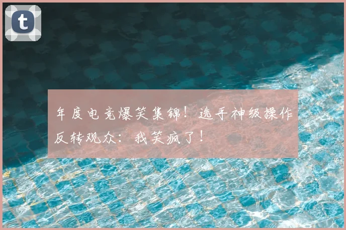 年度电竞爆笑集锦！选手神级操作反转观众：我笑疯了！