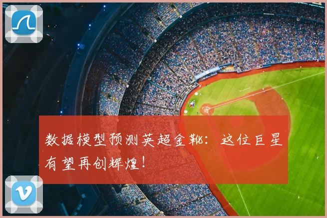 数据模型预测英超金靴：这位巨星有望再创辉煌！