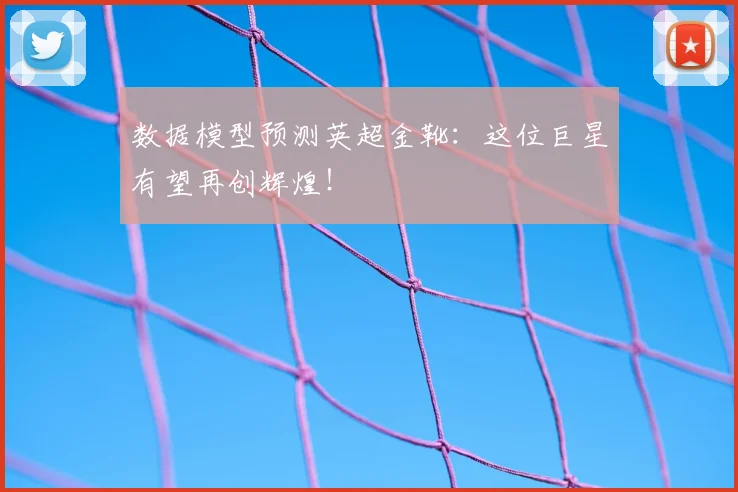 数据模型预测英超金靴：这位巨星有望再创辉煌！