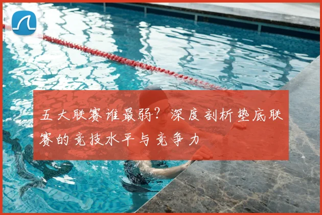 五大联赛谁最弱?深度剖析垫底联赛的竞技水平与竞争力