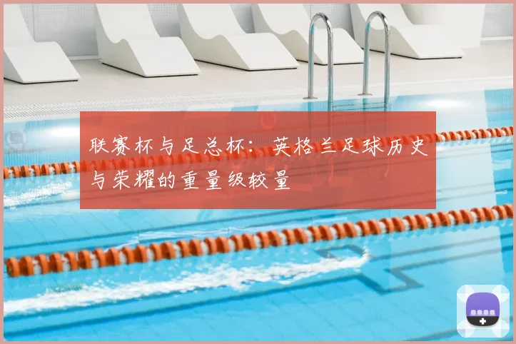 联赛杯与足总杯:英格兰足球历史与荣耀的重量级较量