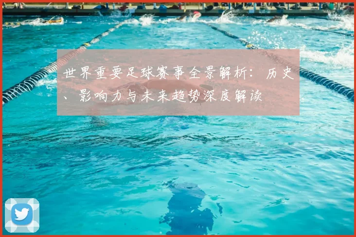 世界重要足球赛事全景解析：历史、影响力与未来趋势深度解读