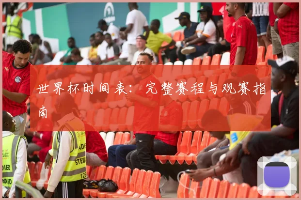 世界杯时间表：完整赛程与观赛指南