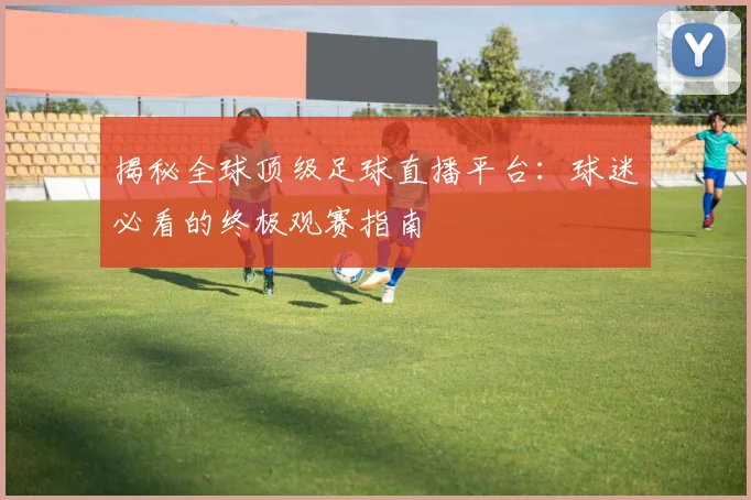 揭秘全球顶级足球直播平台：球迷必看的终极观赛指南
