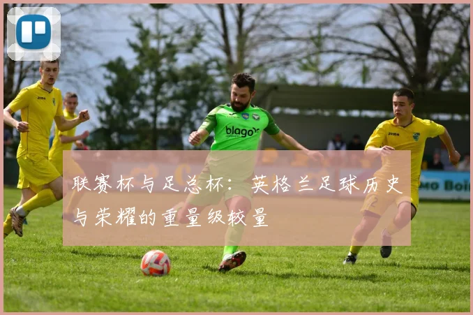 联赛杯与足总杯：英格兰足球历史与荣耀的重量级较量
